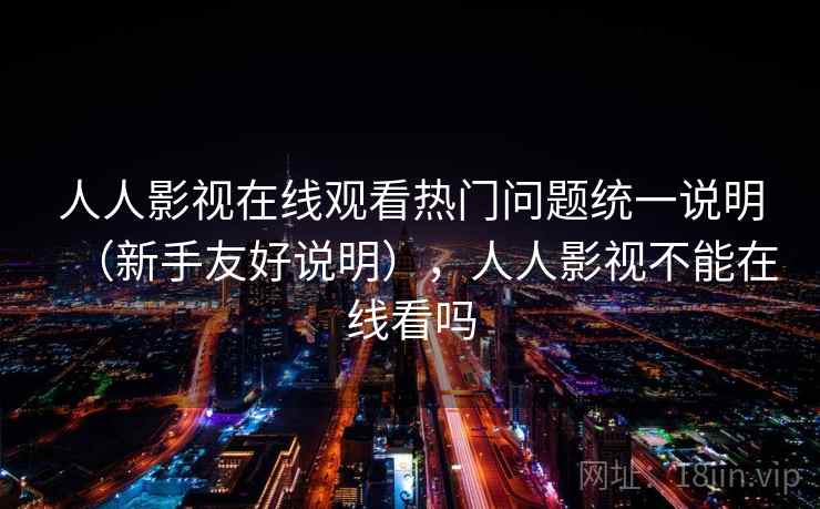 人人影视在线观看热门问题统一说明（新手友好说明），人人影视不能在线看吗