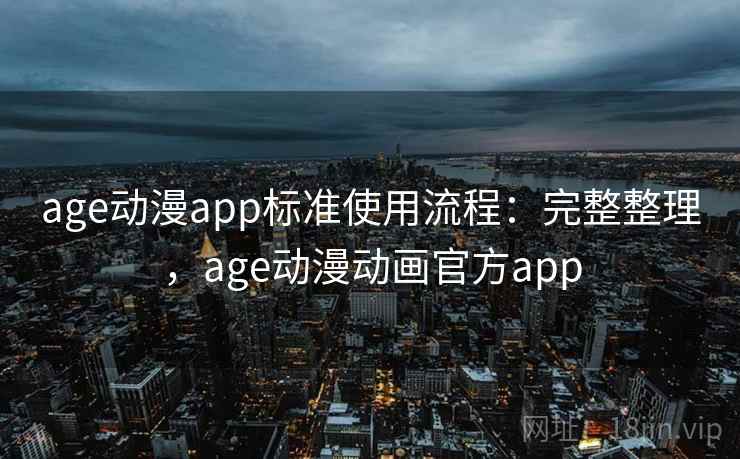 age动漫app标准使用流程：完整整理，age动漫动画官方app