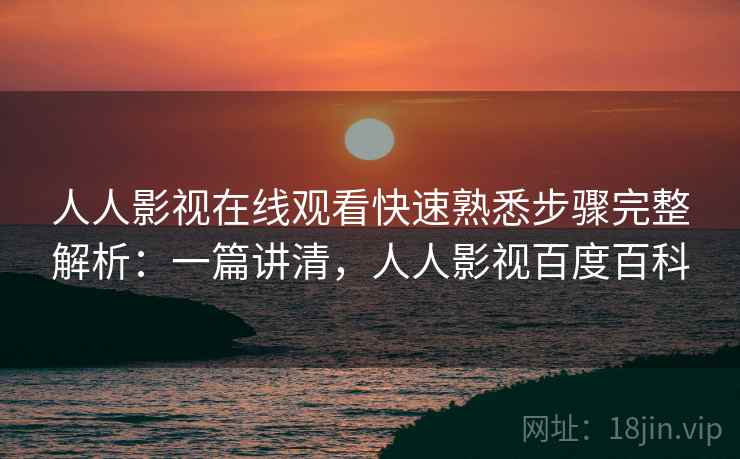 人人影视在线观看快速熟悉步骤完整解析：一篇讲清，人人影视百度百科
