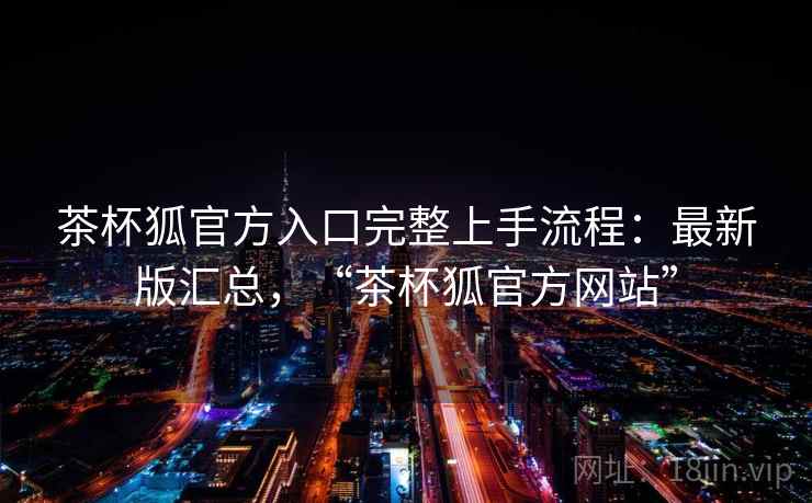 茶杯狐官方入口完整上手流程：最新版汇总，“茶杯狐官方网站”