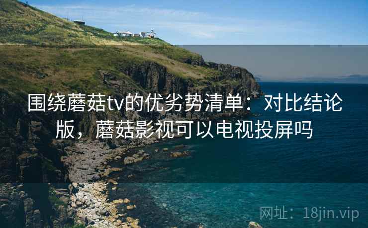 围绕蘑菇tv的优劣势清单：对比结论版，蘑菇影视可以电视投屏吗