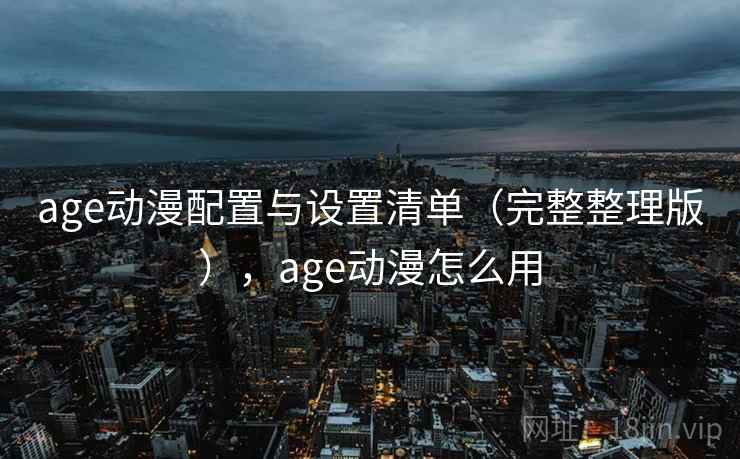 age动漫配置与设置清单（完整整理版），age动漫怎么用