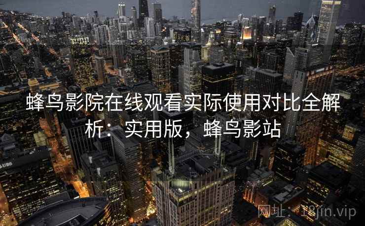 蜂鸟影院在线观看实际使用对比全解析：实用版，蜂鸟影站