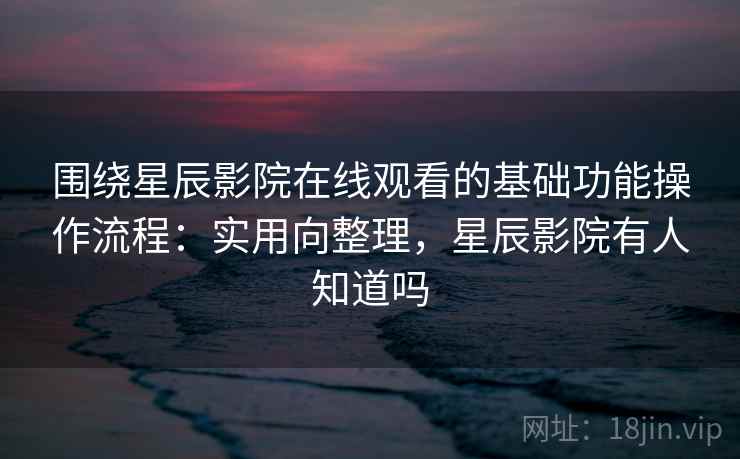 围绕星辰影院在线观看的基础功能操作流程：实用向整理，星辰影院有人知道吗