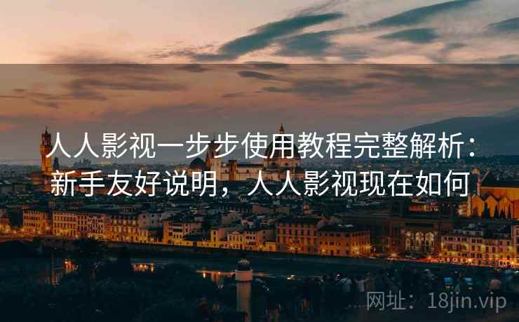 人人影视一步步使用教程完整解析：新手友好说明，人人影视现在如何