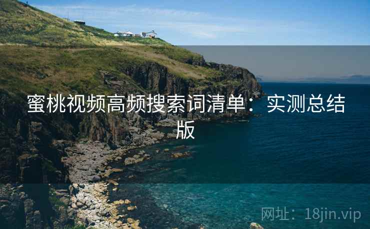 蜜桃视频高频搜索词清单：实测总结版