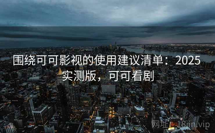 围绕可可影视的使用建议清单：2025 实测版，可可看剧