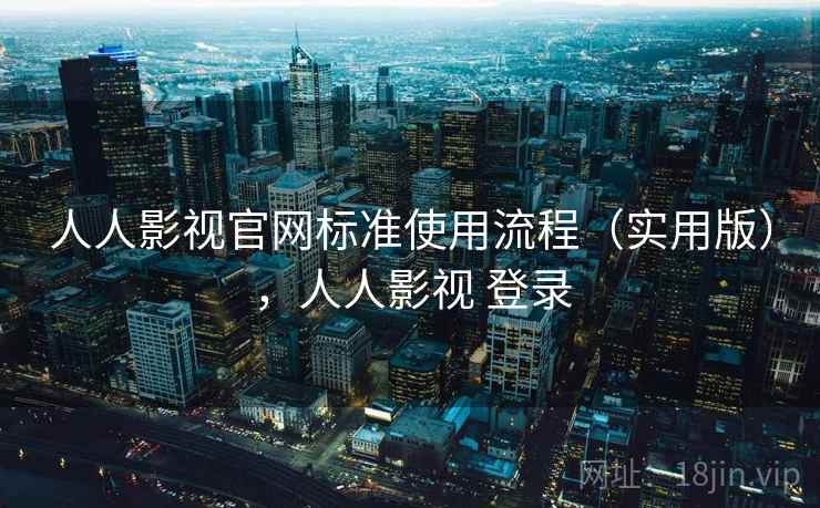 人人影视官网标准使用流程（实用版），人人影视 登录