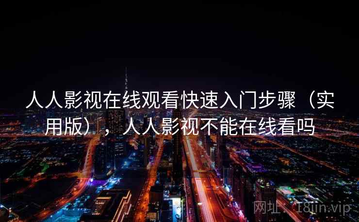 人人影视在线观看快速入门步骤（实用版），人人影视不能在线看吗