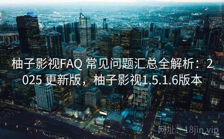 柚子影视FAQ 常见问题汇总全解析：2025 更新版，柚子影视1.5.1.6版本
