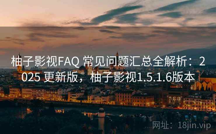 柚子影视FAQ 常见问题汇总全解析：2025 更新版，柚子影视1.5.1.6版本