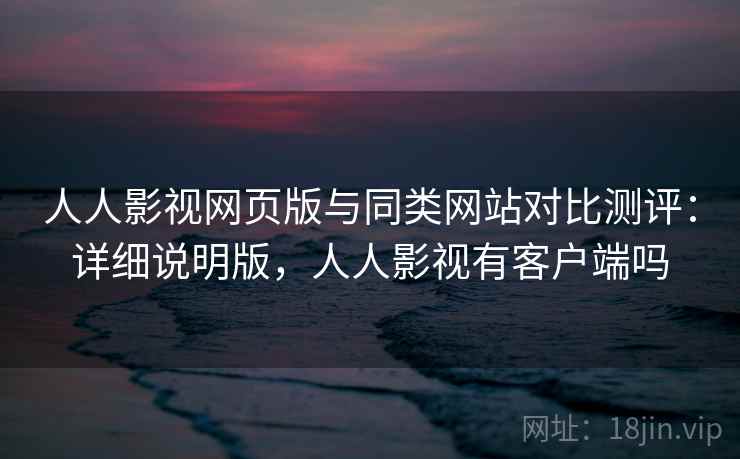 人人影视网页版与同类网站对比测评：详细说明版，人人影视有客户端吗