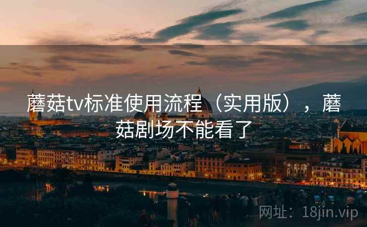 蘑菇tv标准使用流程（实用版），蘑菇剧场不能看了