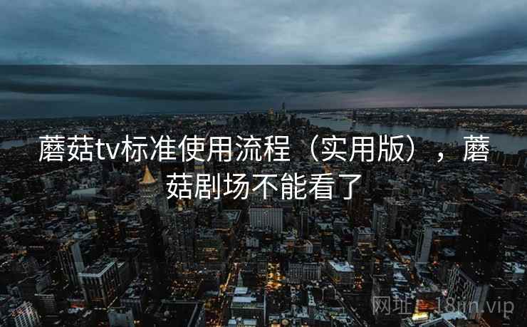 蘑菇tv标准使用流程（实用版），蘑菇剧场不能看了