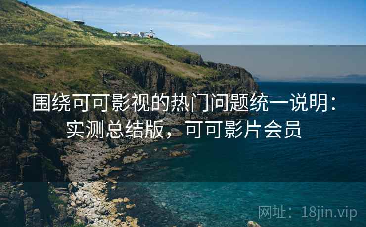 围绕可可影视的热门问题统一说明：实测总结版，可可影片会员