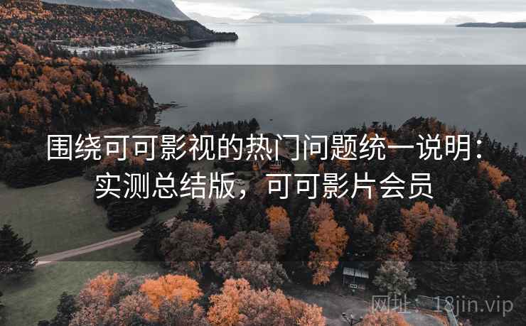 围绕可可影视的热门问题统一说明：实测总结版，可可影片会员