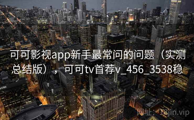 可可影视app新手最常问的问题（实测总结版），可可tv首荐v_456_3538稳