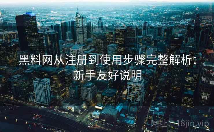 黑料网从注册到使用步骤完整解析：新手友好说明