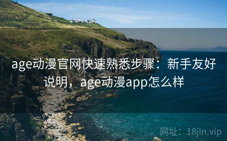 age动漫官网快速熟悉步骤：新手友好说明，age动漫app怎么样