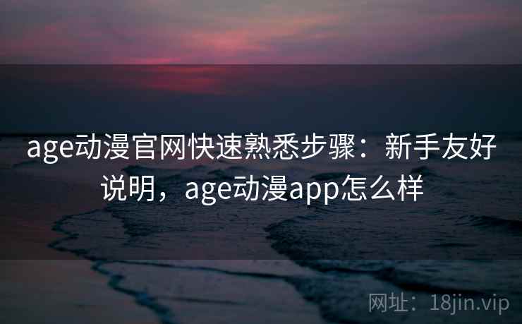 age动漫官网快速熟悉步骤：新手友好说明，age动漫app怎么样