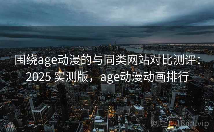围绕age动漫的与同类网站对比测评：2025 实测版，age动漫动画排行