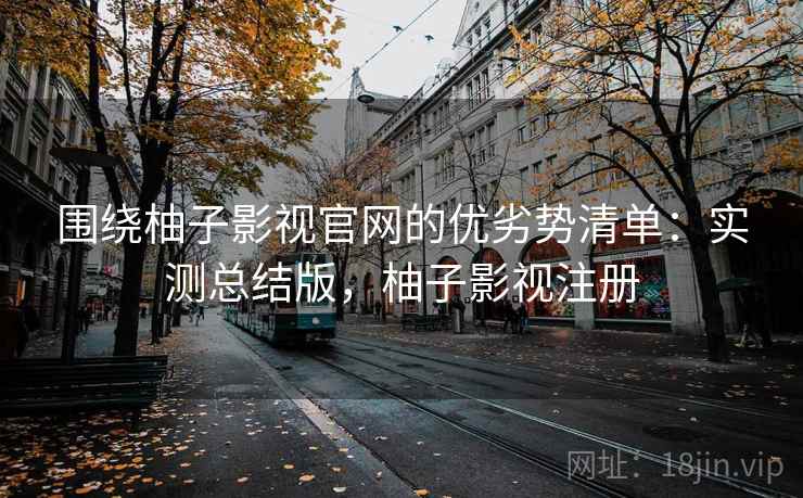 围绕柚子影视官网的优劣势清单：实测总结版，柚子影视注册