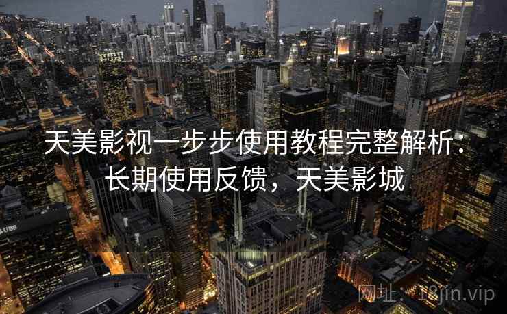 天美影视一步步使用教程完整解析：长期使用反馈，天美影城