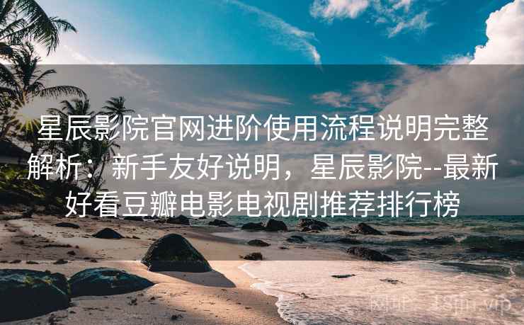 星辰影院官网进阶使用流程说明完整解析:新手友好说明,星辰影院--最新好看豆瓣电影电视剧推荐排行榜 星辰影院官网进阶使用流程说明完整解析:新手友好说明,星辰影院--最新好看豆瓣电影电视剧推荐排行榜