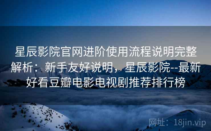 星辰影院官网进阶使用流程说明完整解析：新手友好说明，星辰影院--最新好看豆瓣电影电视剧推荐排行榜