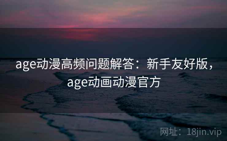 age动漫高频问题解答:新手友好版,age动画动漫官方 age动漫高频问题解答:新手友好版,age动画动漫官方