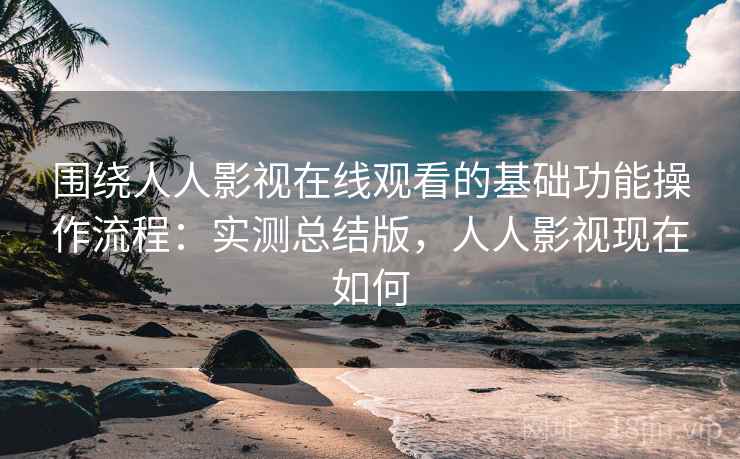 围绕人人影视在线观看的基础功能操作流程:实测总结版,人人影视现在如何 围绕人人影视在线观看的基础功能操作流程:实测总结版,人人影视现在如何