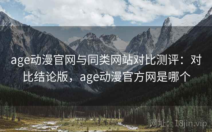 age动漫官网与同类网站对比测评:对比结论版,age动漫官方网是哪个 age动漫官网与同类网站对比测评:对比结论版,age动漫官方网是哪个