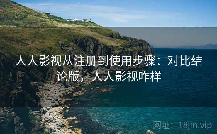 人人影视从注册到使用步骤：对比结论版，人人影视咋样