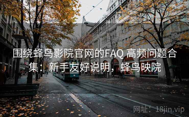 围绕蜂鸟影院官网的FAQ 高频问题合集:新手友好说明,蜂鸟映院 围绕蜂鸟影院官网的FAQ 高频问题合集:新手友好说明,蜂鸟映院