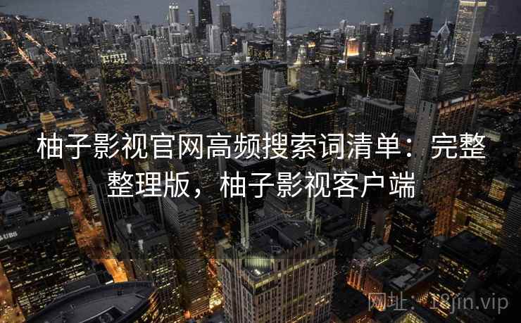 柚子影视官网高频搜索词清单：完整整理版，柚子影视客户端