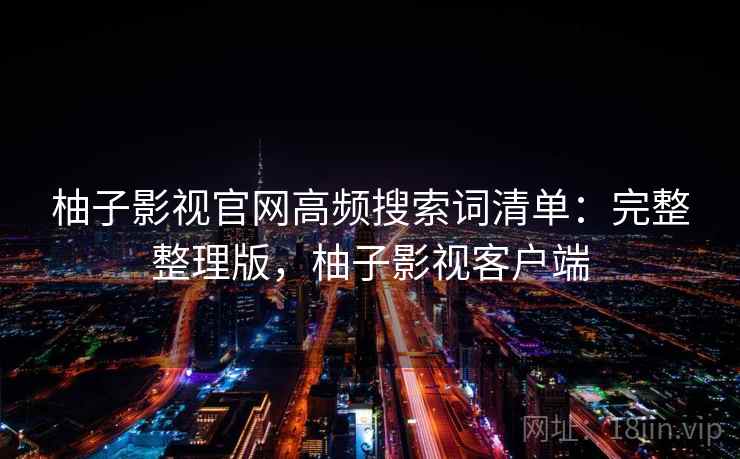 柚子影视官网高频搜索词清单:完整整理版,柚子影视客户端 柚子影视官网高频搜索词清单:完整整理版,柚子影视客户端