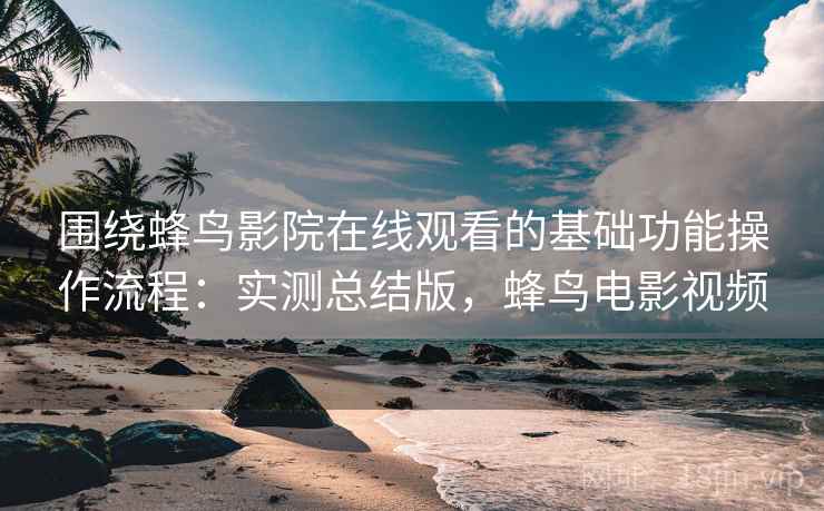 围绕蜂鸟影院在线观看的基础功能操作流程:实测总结版,蜂鸟电影视频 围绕蜂鸟影院在线观看的基础功能操作流程:实测总结版,蜂鸟电影视频