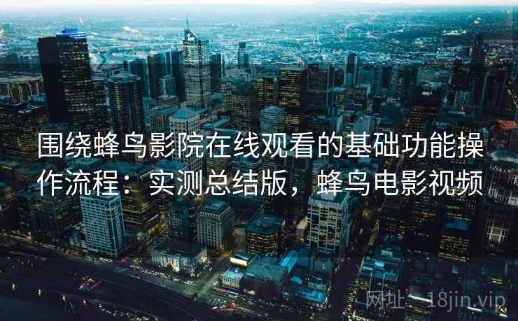 围绕蜂鸟影院在线观看的基础功能操作流程：实测总结版，蜂鸟电影视频