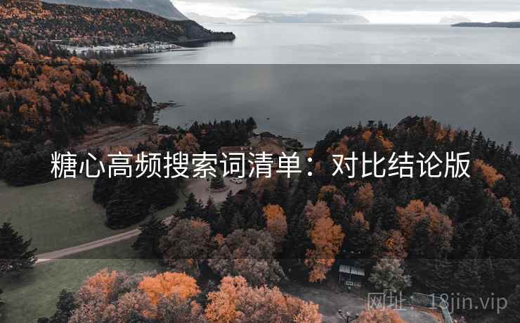 糖心高频搜索词清单：对比结论版