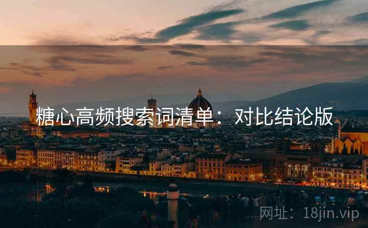 糖心高频搜索词清单：对比结论版