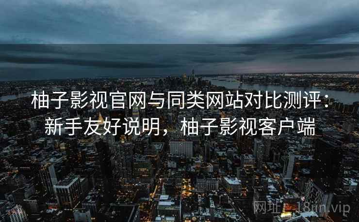 柚子影视官网与同类网站对比测评：新手友好说明，柚子影视客户端