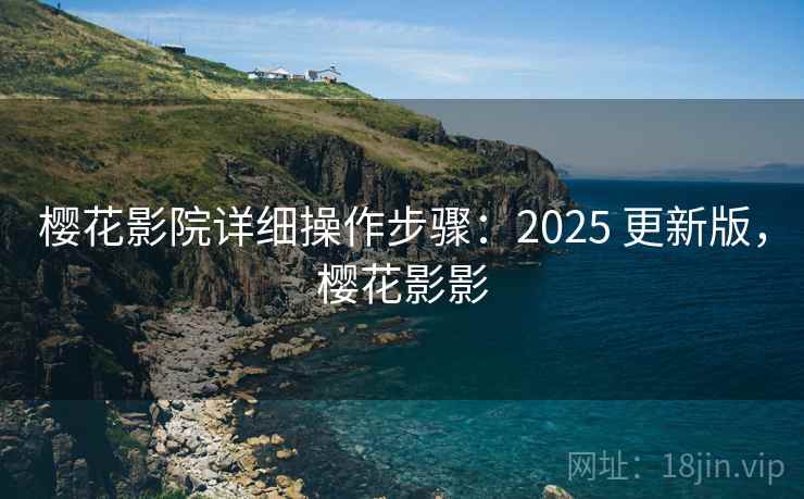 樱花影院详细操作步骤：2025 更新版，樱花影影