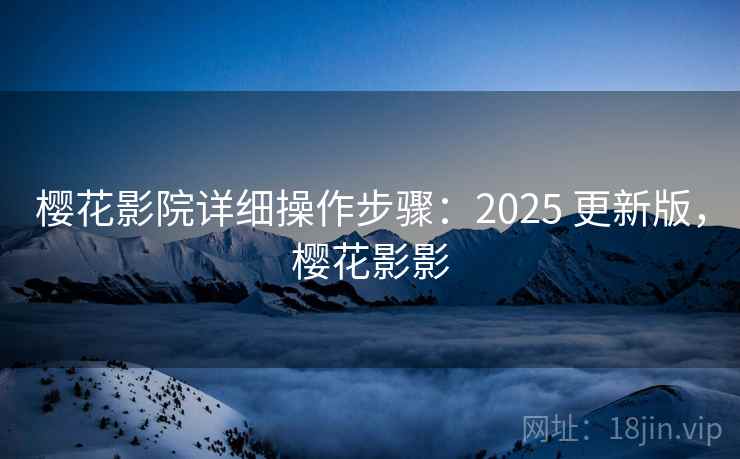 樱花影院详细操作步骤:2025 更新版,樱花影影 樱花影院详细操作步骤:2025 更新版,樱花影影