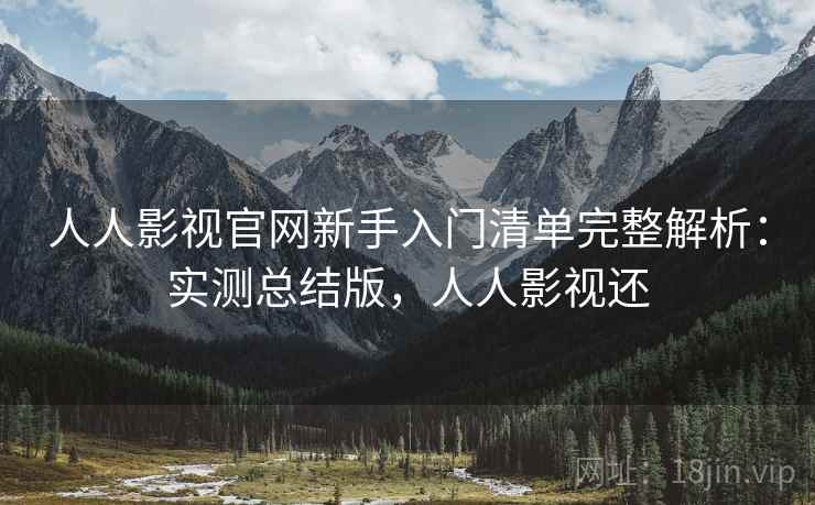 人人影视官网新手入门清单完整解析：实测总结版，人人影视还