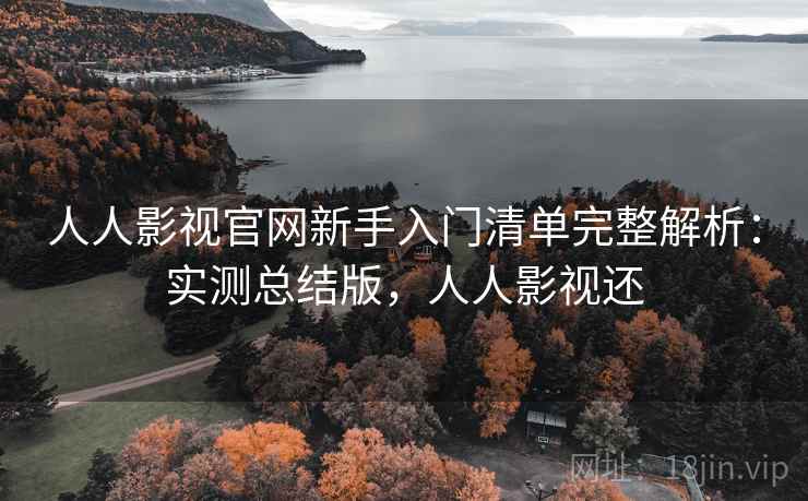 人人影视官网新手入门清单完整解析:实测总结版,人人影视还 人人影视官网新手入门清单完整解析:实测总结版,人人影视还
