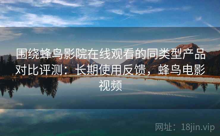围绕蜂鸟影院在线观看的同类型产品对比评测:长期使用反馈,蜂鸟电影视频 围绕蜂鸟影院在线观看的同类型产品对比评测:长期使用反馈,蜂鸟电影视频