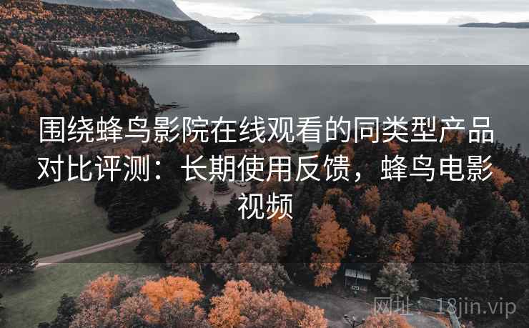 围绕蜂鸟影院在线观看的同类型产品对比评测：长期使用反馈，蜂鸟电影视频