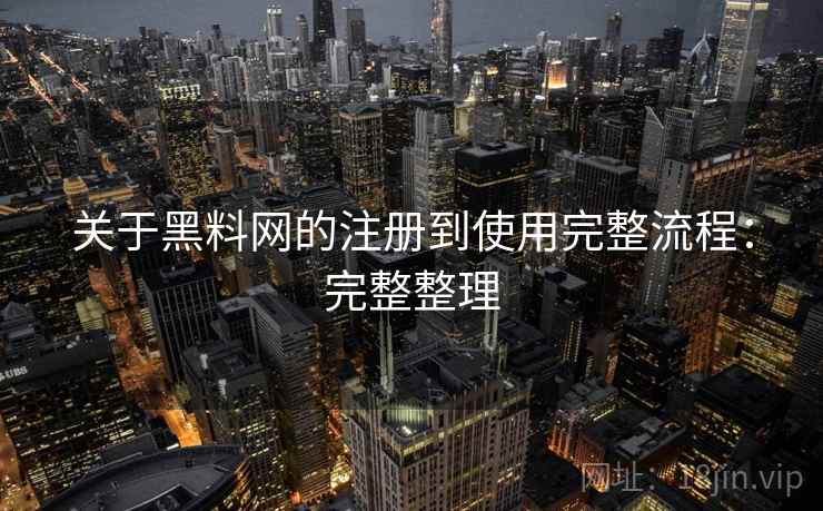 关于黑料网的注册到使用完整流程：完整整理
