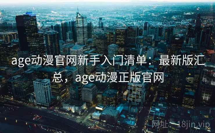 age动漫官网新手入门清单:最新版汇总,age动漫正版官网 age动漫官网新手入门清单:最新版汇总,age动漫正版官网
