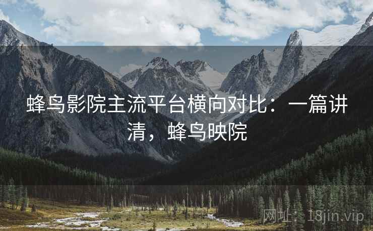 蜂鸟影院主流平台横向对比:一篇讲清,蜂鸟映院 蜂鸟影院主流平台横向对比:一篇讲清,蜂鸟映院